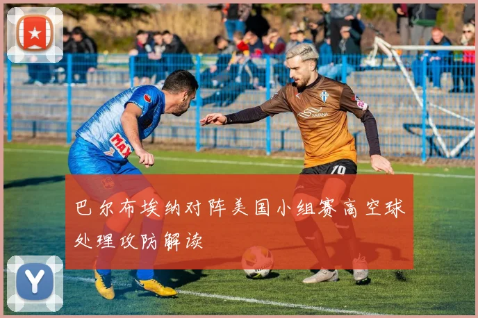 巴尔布埃纳对阵美国小组赛高空球处理攻防解读