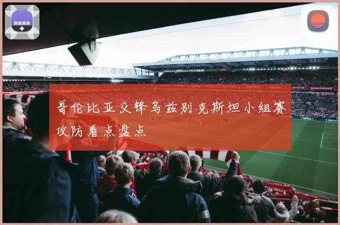 哥伦比亚交锋乌兹别克斯坦小组赛攻防看点盘点