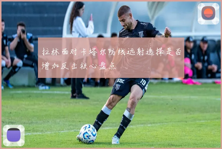 拉林面对卡塔尔防线远射选择是否增加反击核心盘点