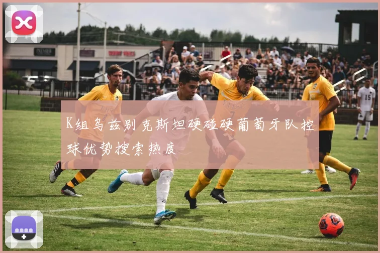 K组乌兹别克斯坦硬碰硬葡萄牙队控球优势搜索热度