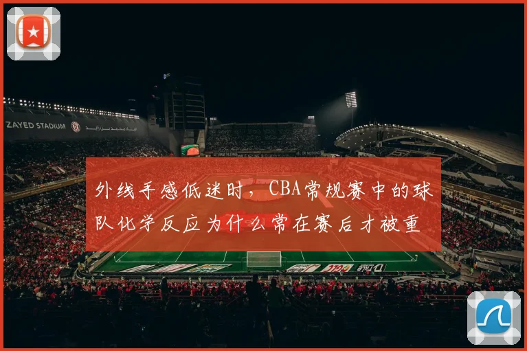 外线手感低迷时，CBA常规赛中的球队化学反应为什么常在赛后才被重新认识