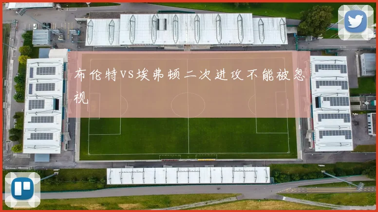 布伦特vs埃弗顿二次进攻不能被忽视