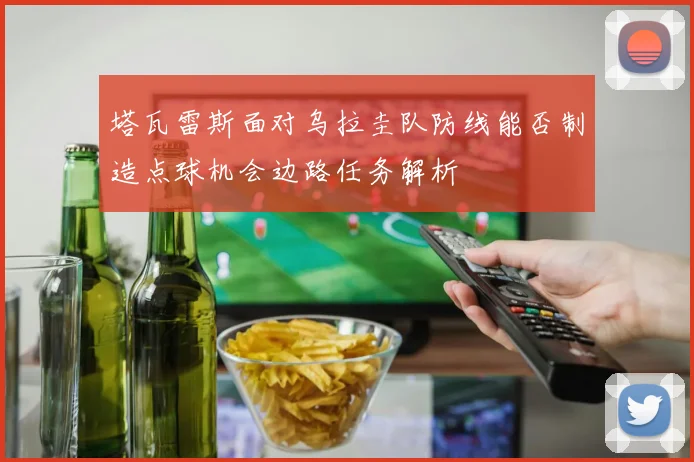 塔瓦雷斯面对乌拉圭队防线能否制造点球机会边路任务解析