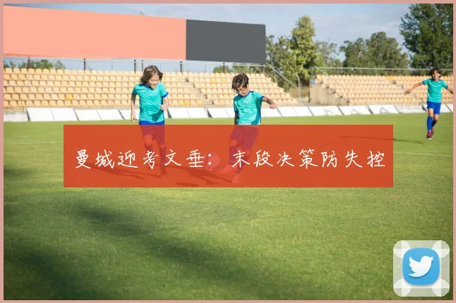曼城迎考文垂：末段决策防失控