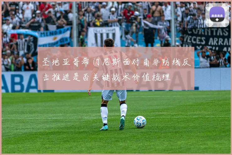 圣地亚哥希门尼斯面对南非防线反击推进是否关键战术价值梳理