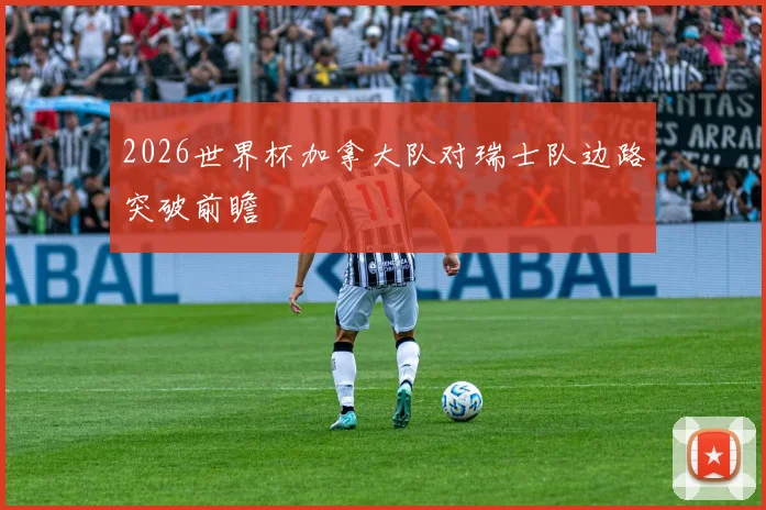 2026世界杯加拿大队对瑞士队边路突破前瞻
