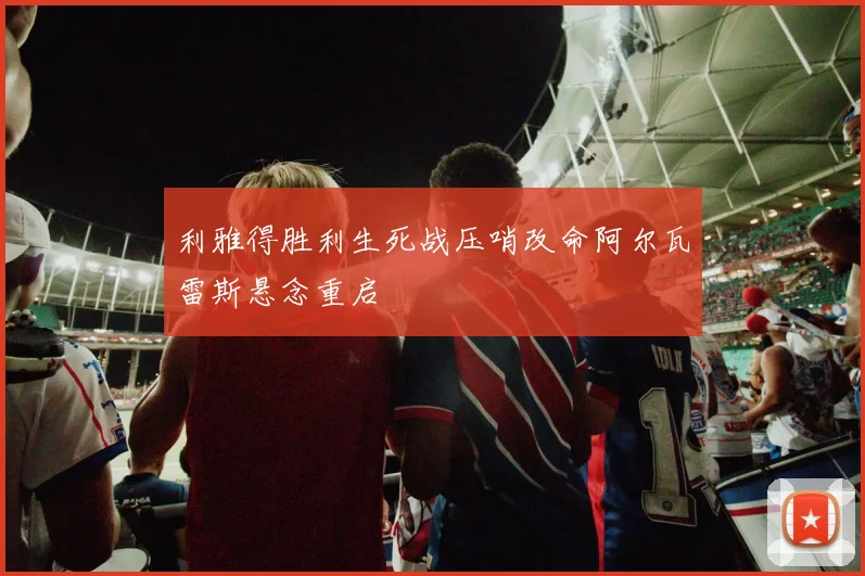 利雅得胜利生死战压哨改命阿尔瓦雷斯悬念重启
