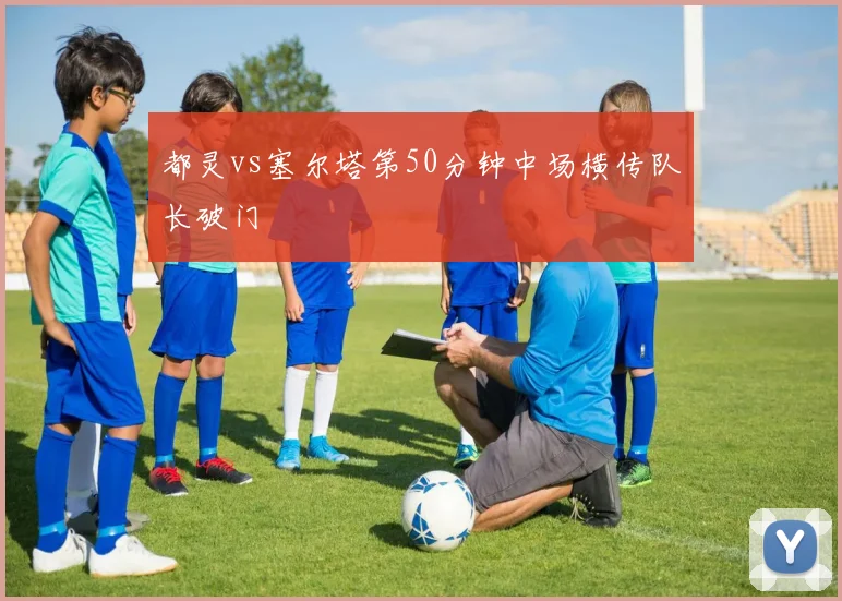 都灵vs塞尔塔第50分钟中场横传队长破门