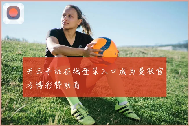 开云手机在线登录入口成为曼联官方博彩赞助商