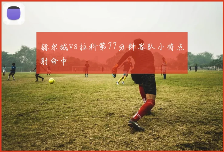 赫尔城vs拉科第77分钟客队小将点射命中