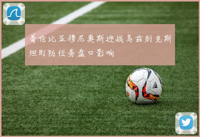 哥伦比亚穆尼奥斯迎战乌兹别克斯坦盯防任务盘口影响