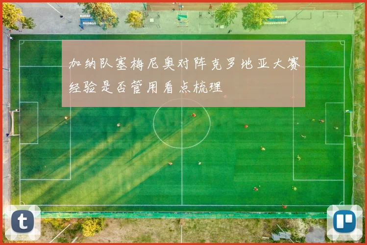 加纳队塞梅尼奥对阵克罗地亚大赛经验是否管用看点梳理