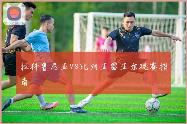 拉科鲁尼亚vs比利亚雷亚尔观赛指南