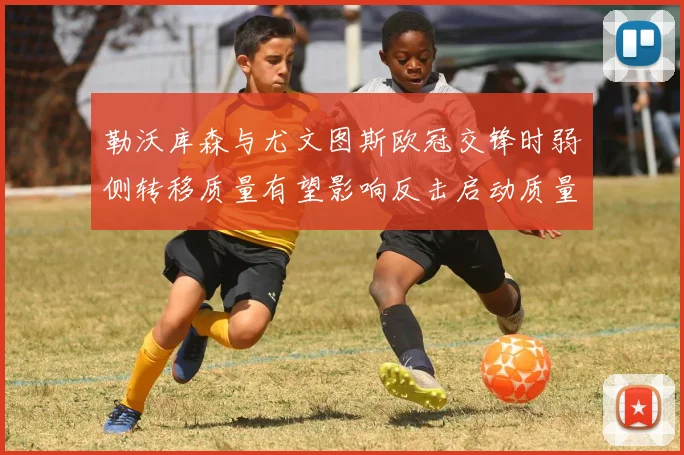 勒沃库森与尤文图斯欧冠交锋时弱侧转移质量有望影响反击启动质量