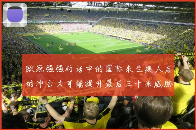 欧冠强强对话中的国际米兰换人后的冲击力可能提升最后三十米威胁