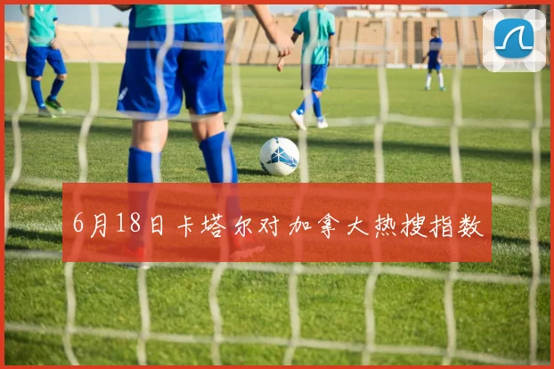 6月18日卡塔尔对加拿大热搜指数
