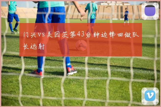 门兴vs美因茨第43分钟边锋回做队长远射