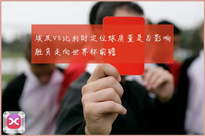 埃及vs比利时定位球质量是否影响胜负走向世界杯前瞻