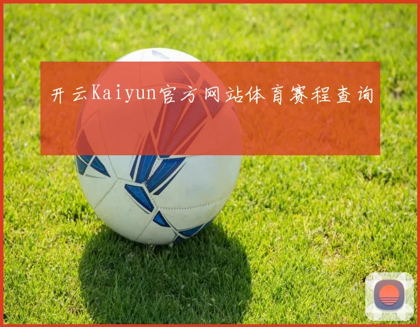 开云Kaiyun官方网站体育赛程查询