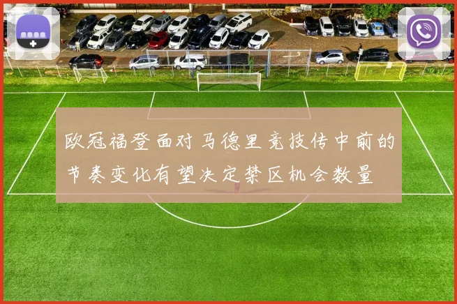 欧冠福登面对马德里竞技传中前的节奏变化有望决定禁区机会数量