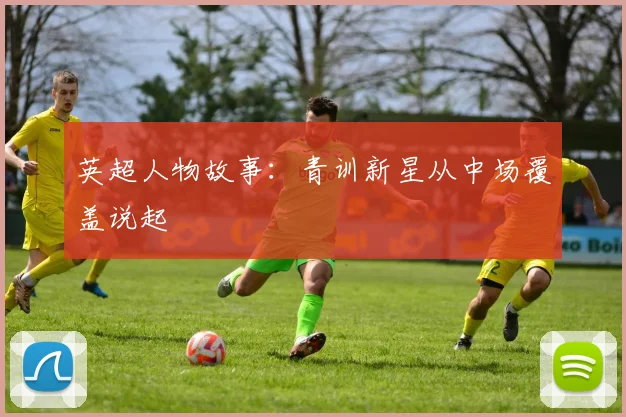 英超人物故事:青训新星从中场覆盖说起