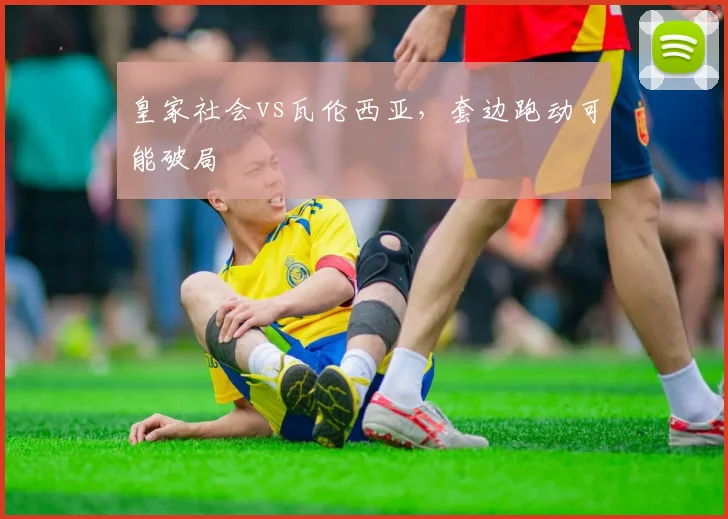 皇家社会vs瓦伦西亚,套边跑动可能破局