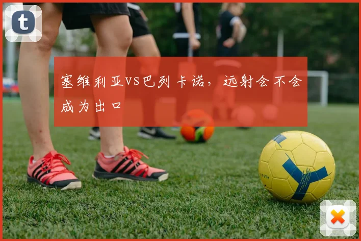 塞维利亚vs巴列卡诺，远射会不会成为出口