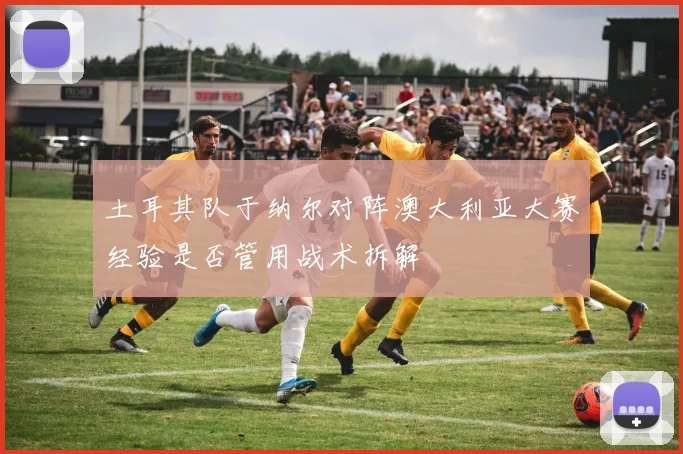 土耳其队于纳尔对阵澳大利亚大赛经验是否管用战术拆解